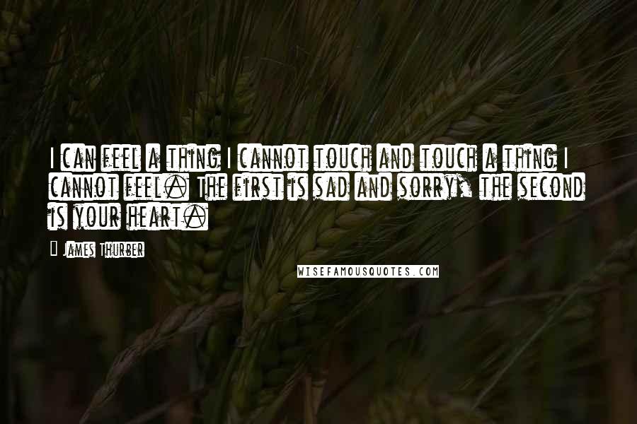 James Thurber Quotes: I can feel a thing I cannot touch and touch a thing I cannot feel. The first is sad and sorry, the second is your heart.