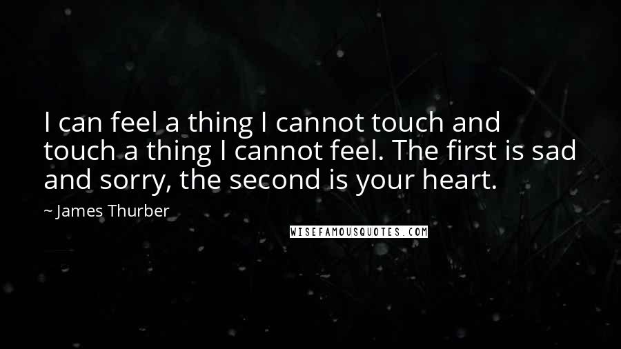 James Thurber Quotes: I can feel a thing I cannot touch and touch a thing I cannot feel. The first is sad and sorry, the second is your heart.