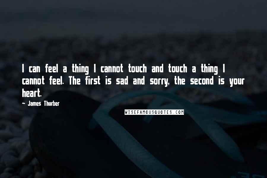 James Thurber Quotes: I can feel a thing I cannot touch and touch a thing I cannot feel. The first is sad and sorry, the second is your heart.