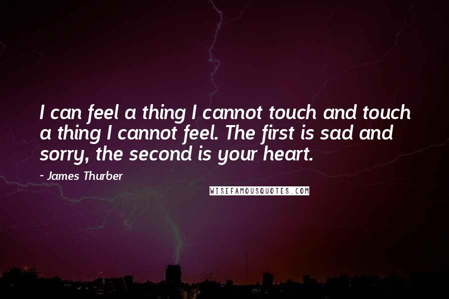 James Thurber Quotes: I can feel a thing I cannot touch and touch a thing I cannot feel. The first is sad and sorry, the second is your heart.