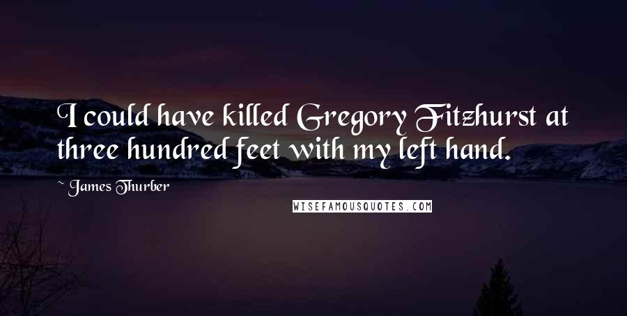 James Thurber Quotes: I could have killed Gregory Fitzhurst at three hundred feet with my left hand.