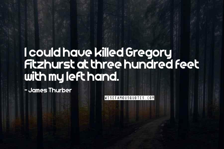 James Thurber Quotes: I could have killed Gregory Fitzhurst at three hundred feet with my left hand.