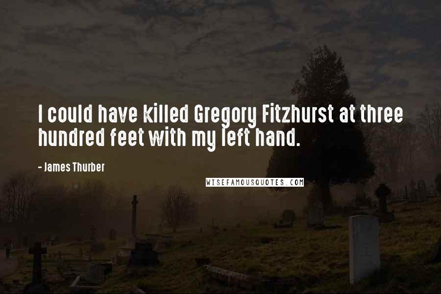 James Thurber Quotes: I could have killed Gregory Fitzhurst at three hundred feet with my left hand.