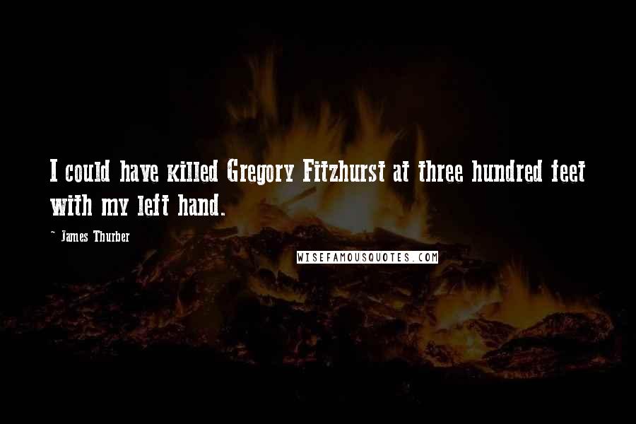 James Thurber Quotes: I could have killed Gregory Fitzhurst at three hundred feet with my left hand.