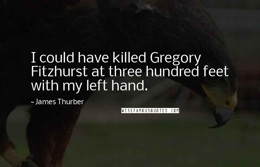 James Thurber Quotes: I could have killed Gregory Fitzhurst at three hundred feet with my left hand.