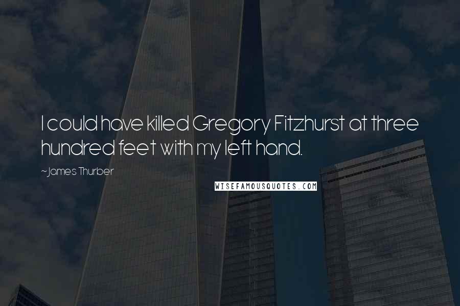 James Thurber Quotes: I could have killed Gregory Fitzhurst at three hundred feet with my left hand.