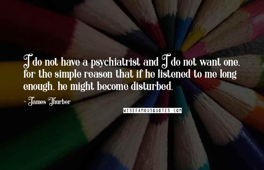 James Thurber Quotes: I do not have a psychiatrist and I do not want one, for the simple reason that if he listened to me long enough, he might become disturbed.
