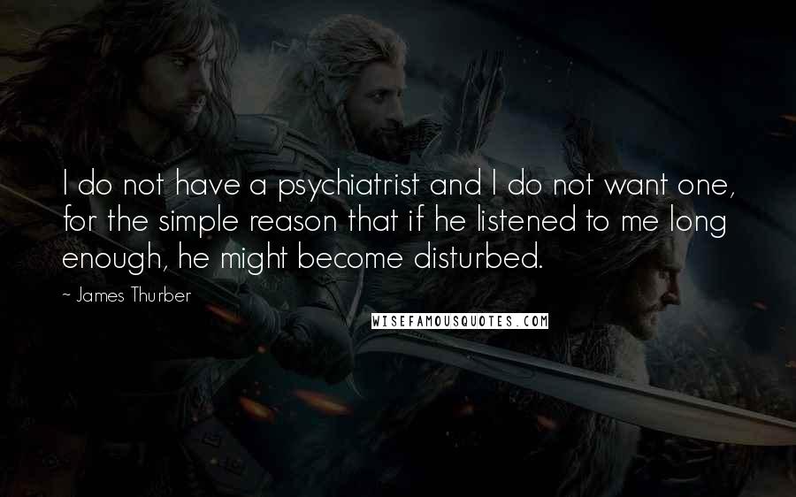 James Thurber Quotes: I do not have a psychiatrist and I do not want one, for the simple reason that if he listened to me long enough, he might become disturbed.