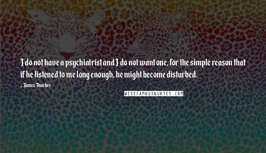 James Thurber Quotes: I do not have a psychiatrist and I do not want one, for the simple reason that if he listened to me long enough, he might become disturbed.