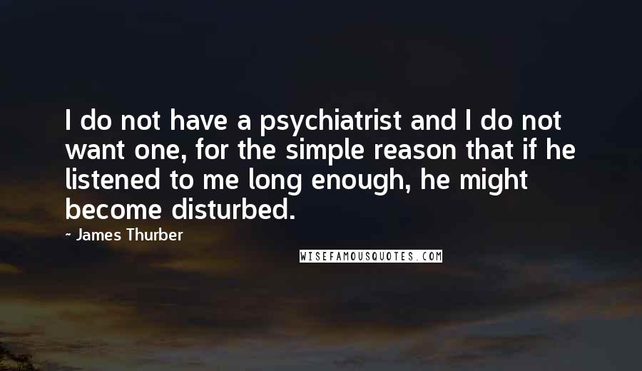 James Thurber Quotes: I do not have a psychiatrist and I do not want one, for the simple reason that if he listened to me long enough, he might become disturbed.