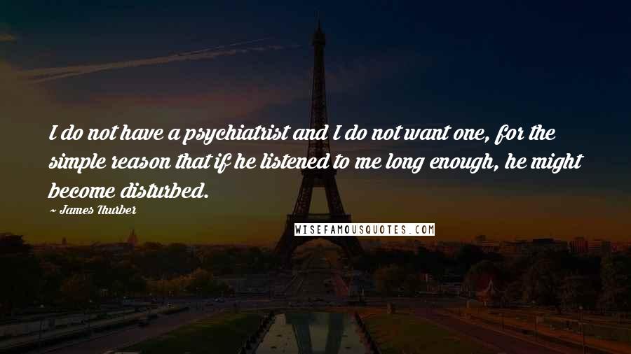 James Thurber Quotes: I do not have a psychiatrist and I do not want one, for the simple reason that if he listened to me long enough, he might become disturbed.