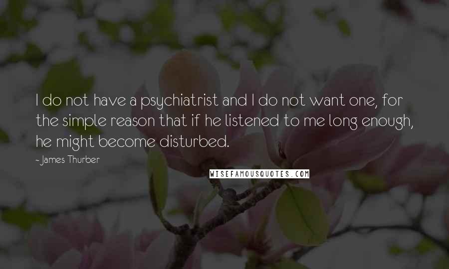 James Thurber Quotes: I do not have a psychiatrist and I do not want one, for the simple reason that if he listened to me long enough, he might become disturbed.