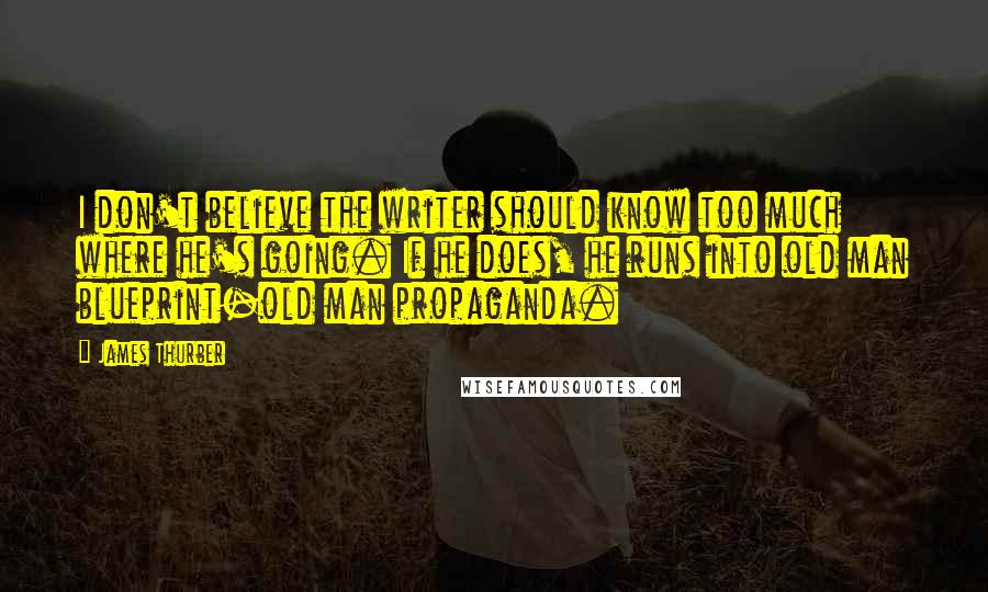 James Thurber Quotes: I don't believe the writer should know too much where he's going. If he does, he runs into old man blueprint-old man propaganda.