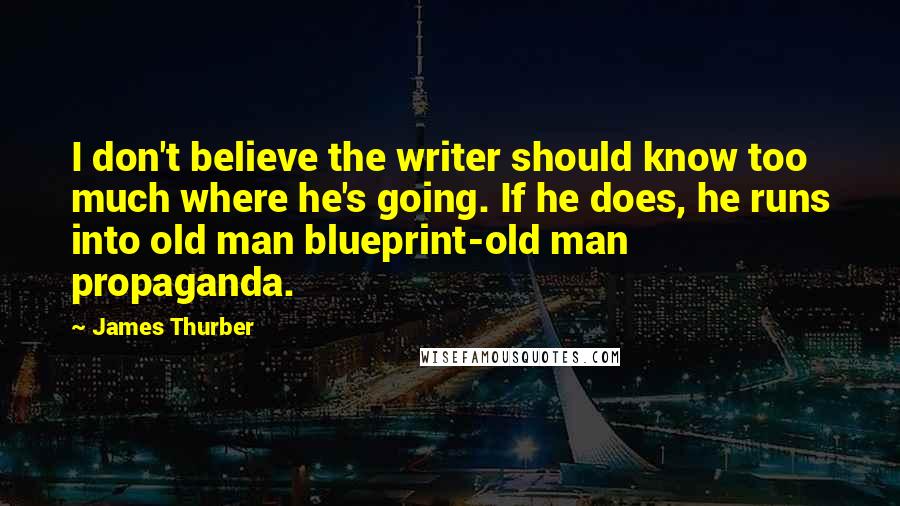 James Thurber Quotes: I don't believe the writer should know too much where he's going. If he does, he runs into old man blueprint-old man propaganda.