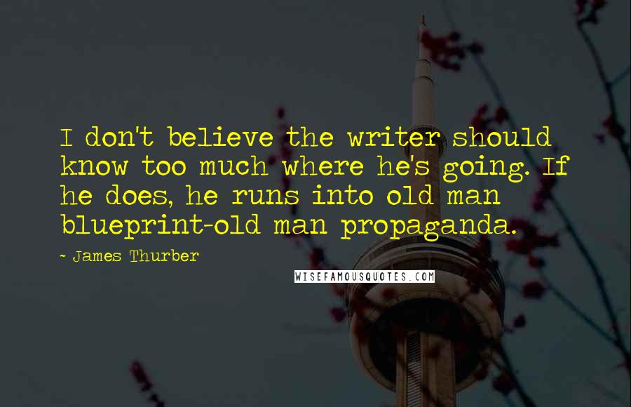 James Thurber Quotes: I don't believe the writer should know too much where he's going. If he does, he runs into old man blueprint-old man propaganda.