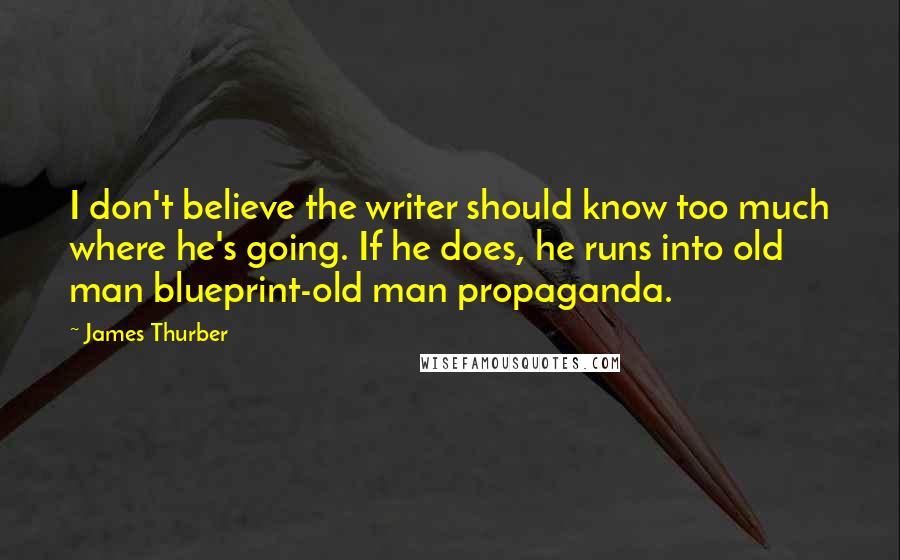 James Thurber Quotes: I don't believe the writer should know too much where he's going. If he does, he runs into old man blueprint-old man propaganda.