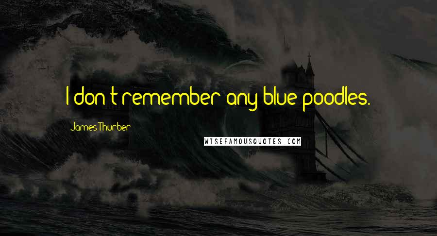 James Thurber Quotes: I don't remember any blue poodles.