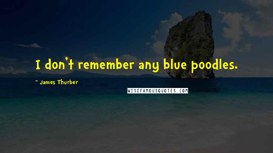 James Thurber Quotes: I don't remember any blue poodles.