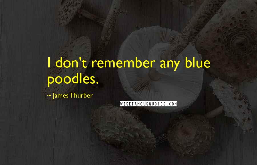 James Thurber Quotes: I don't remember any blue poodles.
