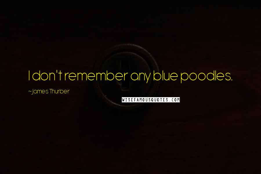 James Thurber Quotes: I don't remember any blue poodles.