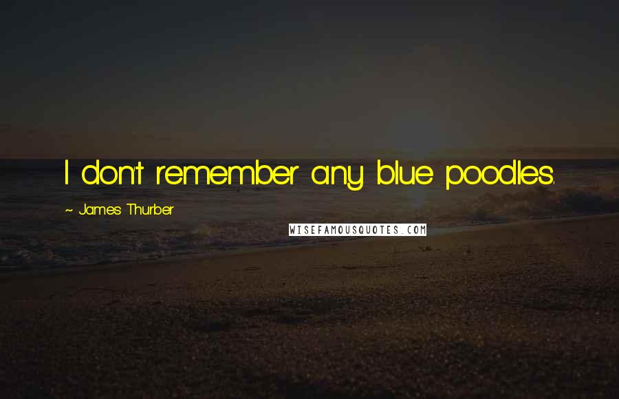 James Thurber Quotes: I don't remember any blue poodles.