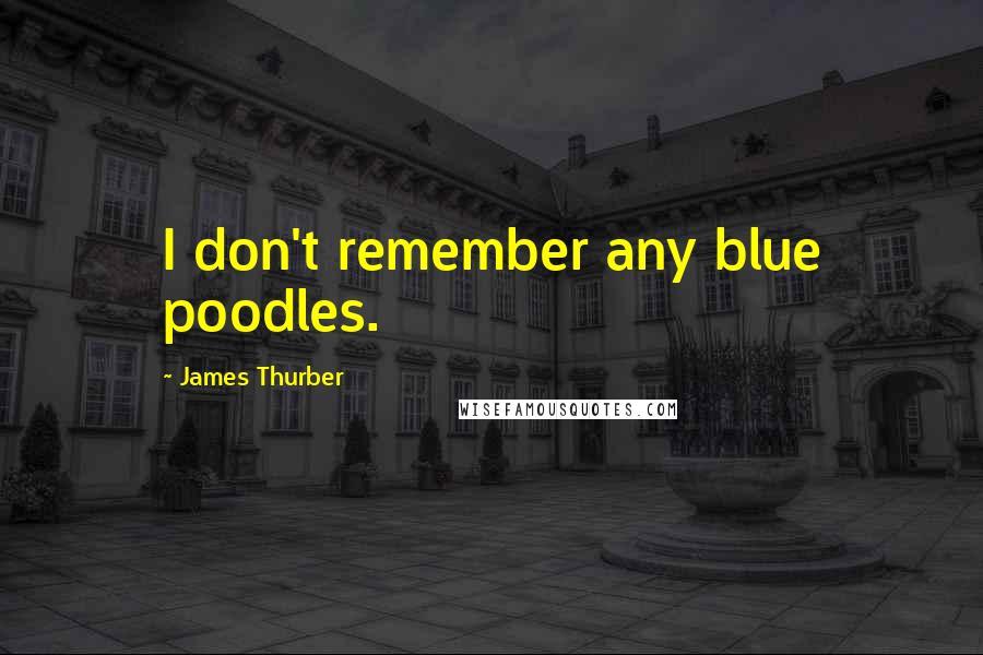 James Thurber Quotes: I don't remember any blue poodles.