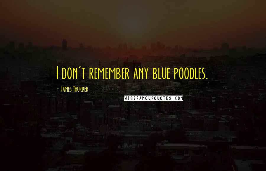 James Thurber Quotes: I don't remember any blue poodles.