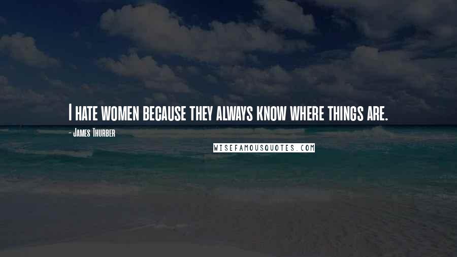 James Thurber Quotes: I hate women because they always know where things are.