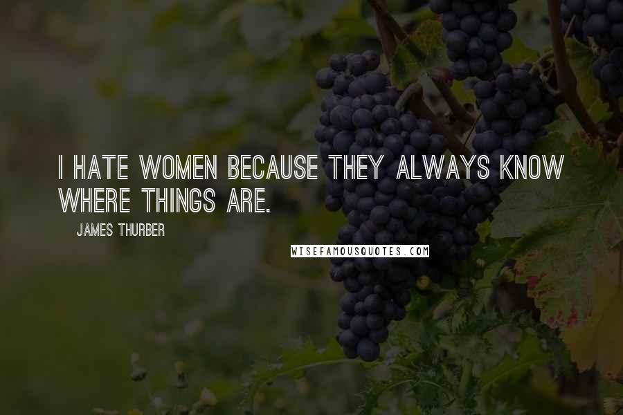 James Thurber Quotes: I hate women because they always know where things are.