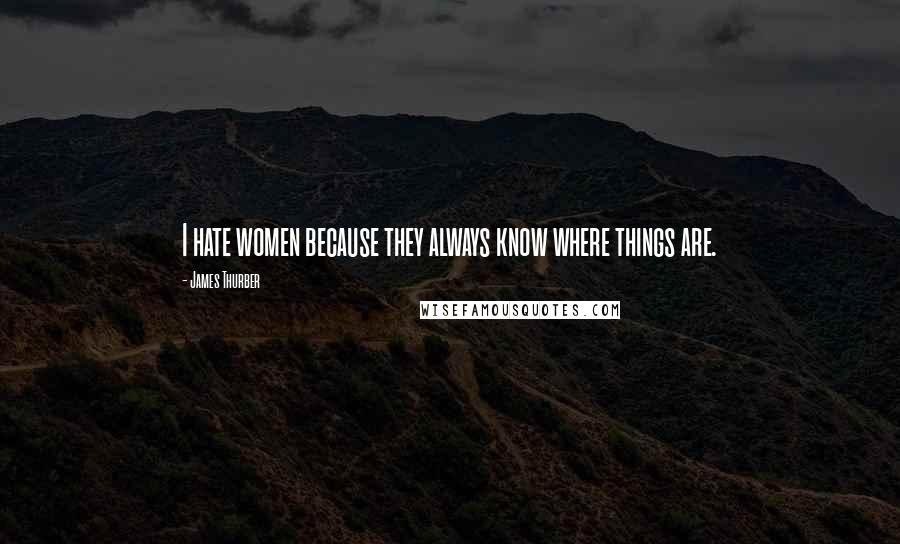 James Thurber Quotes: I hate women because they always know where things are.