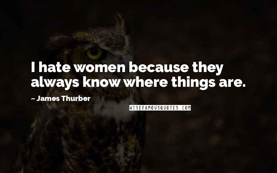 James Thurber Quotes: I hate women because they always know where things are.