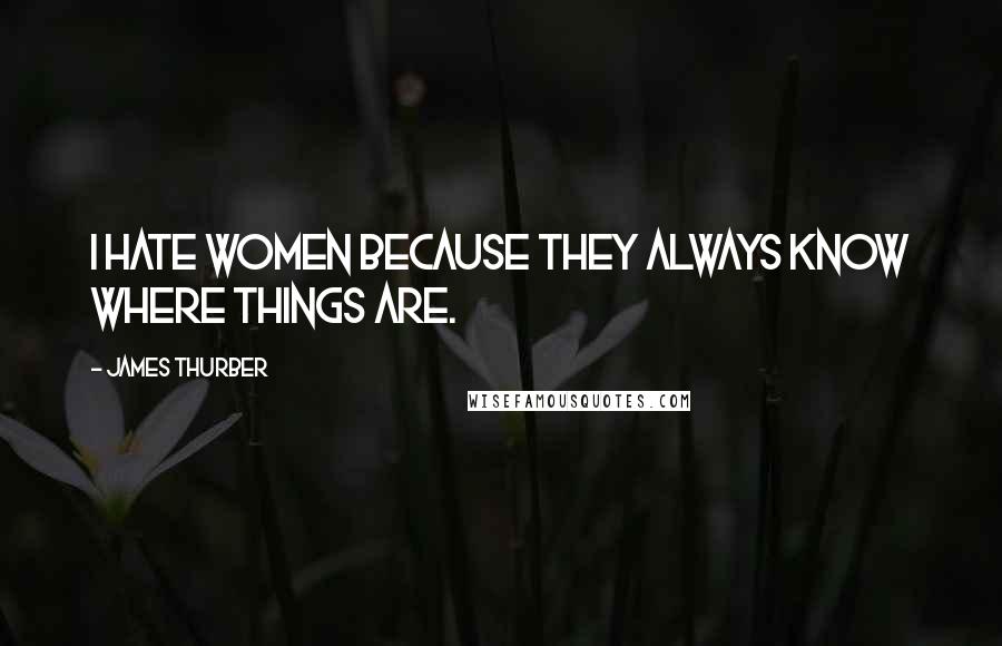 James Thurber Quotes: I hate women because they always know where things are.