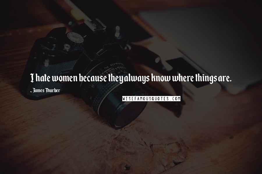 James Thurber Quotes: I hate women because they always know where things are.