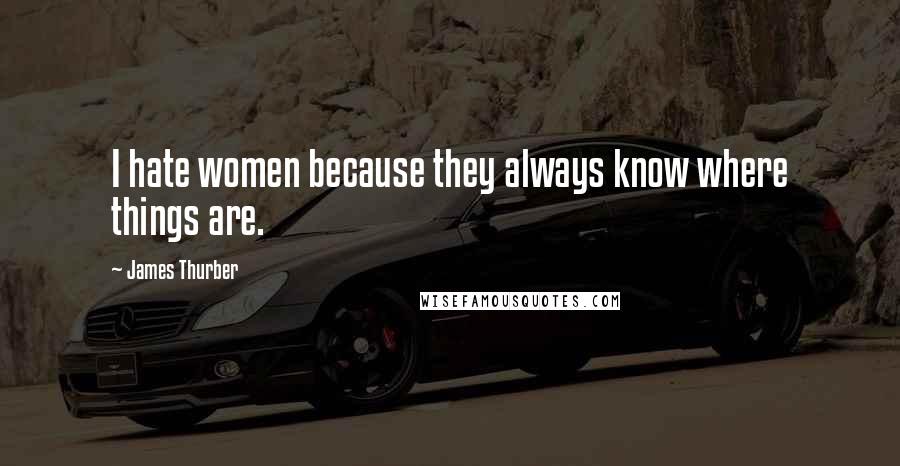 James Thurber Quotes: I hate women because they always know where things are.