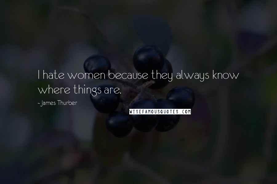 James Thurber Quotes: I hate women because they always know where things are.