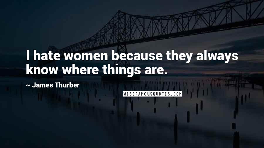 James Thurber Quotes: I hate women because they always know where things are.