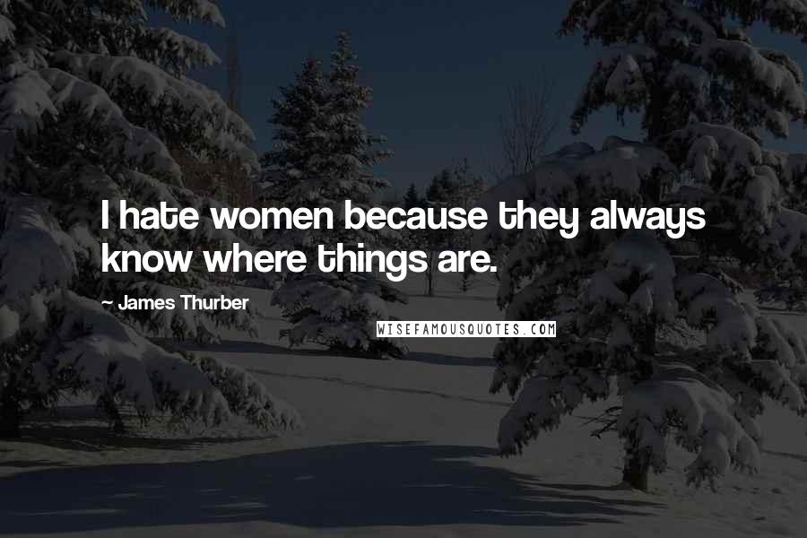 James Thurber Quotes: I hate women because they always know where things are.