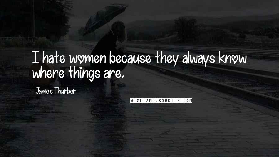 James Thurber Quotes: I hate women because they always know where things are.