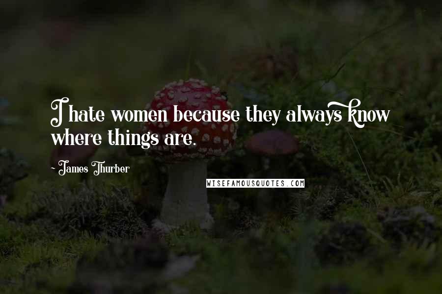 James Thurber Quotes: I hate women because they always know where things are.