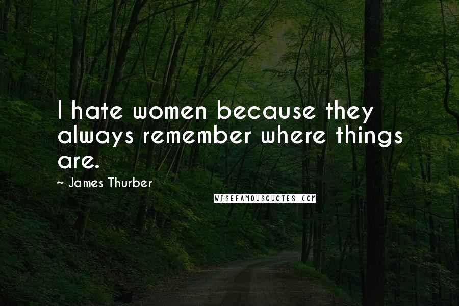 James Thurber Quotes: I hate women because they always remember where things are.