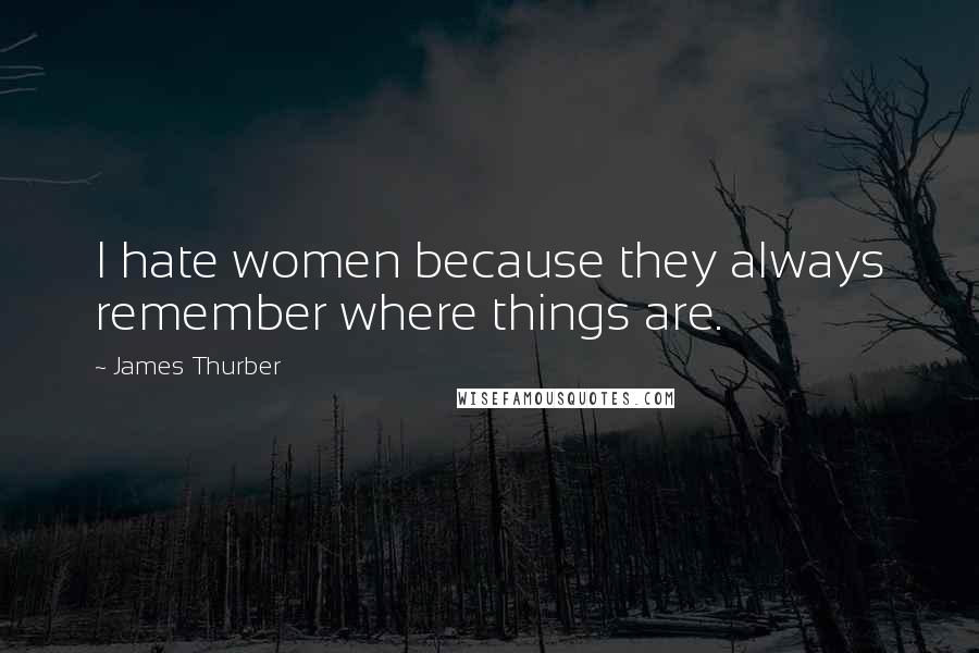 James Thurber Quotes: I hate women because they always remember where things are.