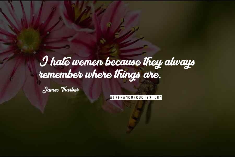 James Thurber Quotes: I hate women because they always remember where things are.