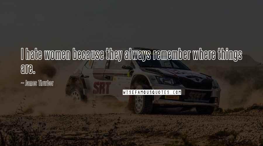 James Thurber Quotes: I hate women because they always remember where things are.