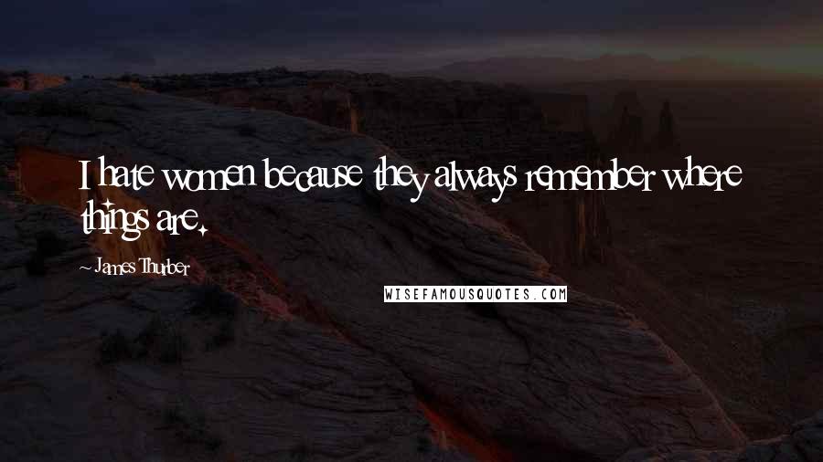 James Thurber Quotes: I hate women because they always remember where things are.