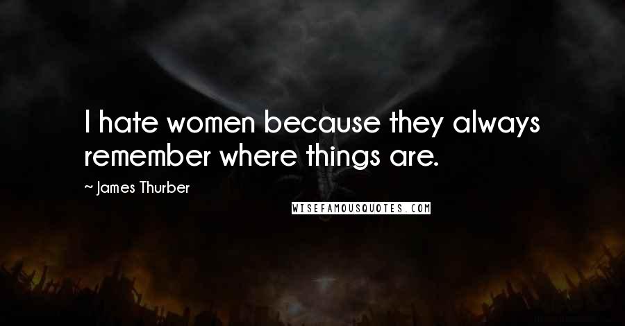 James Thurber Quotes: I hate women because they always remember where things are.