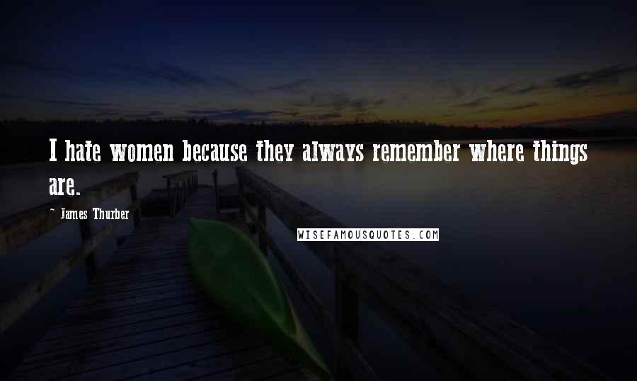 James Thurber Quotes: I hate women because they always remember where things are.