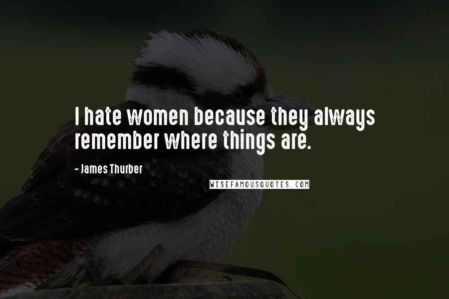 James Thurber Quotes: I hate women because they always remember where things are.