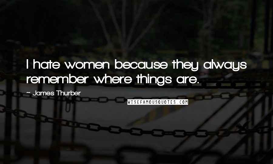 James Thurber Quotes: I hate women because they always remember where things are.