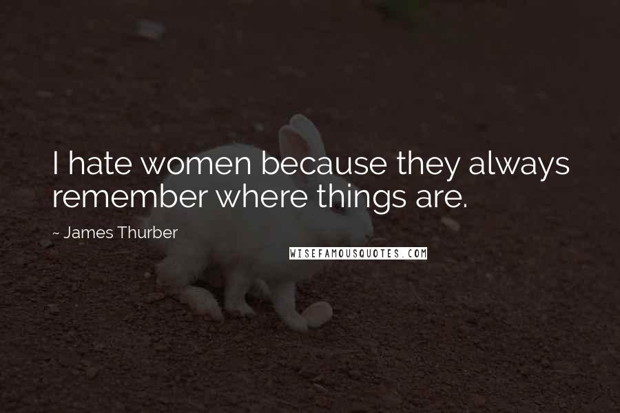 James Thurber Quotes: I hate women because they always remember where things are.