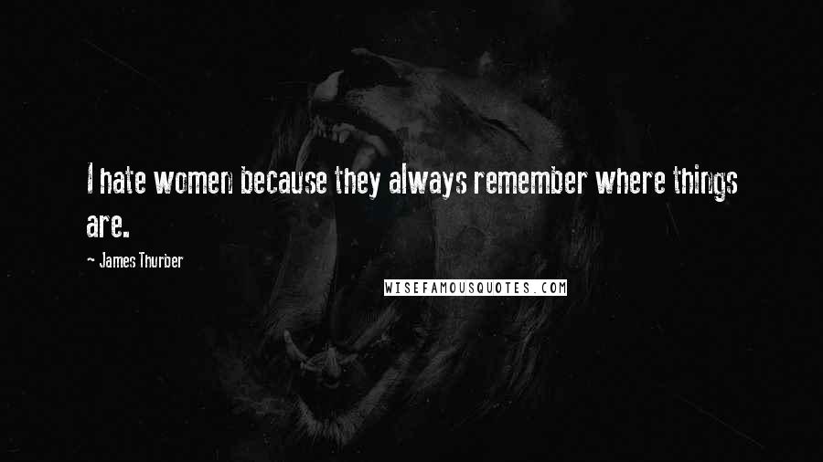 James Thurber Quotes: I hate women because they always remember where things are.